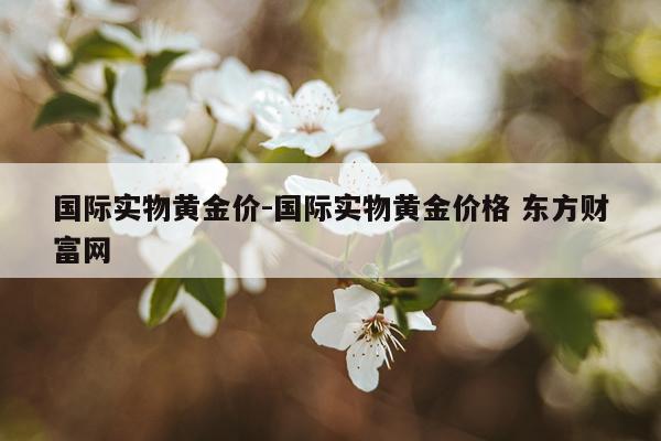 国际实物黄金价-国际实物黄金价格 东方财富网