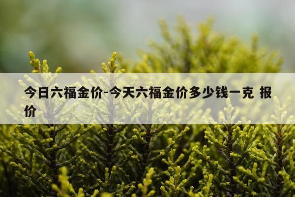 今日六福金价-今天六福金价多少钱一克 报价