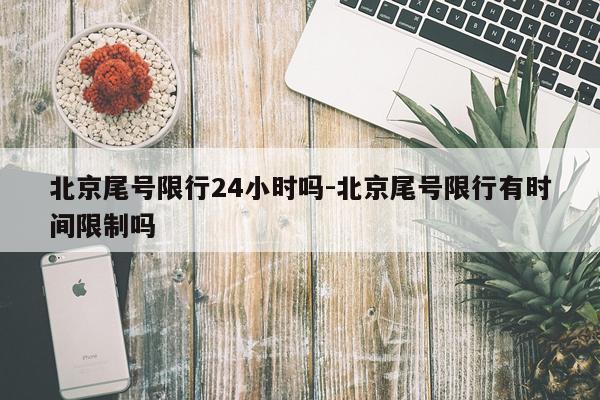 北京尾号限行24小时吗-北京尾号限行有时间限制吗