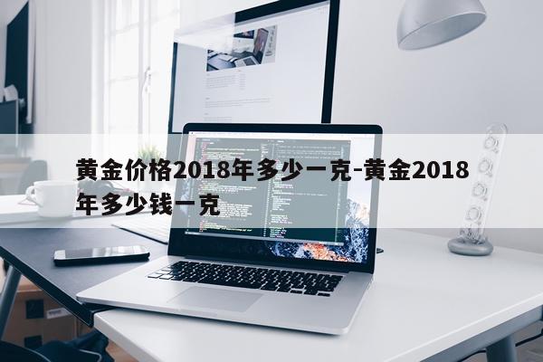 黄金价格2018年多少一克-黄金2018年多少钱一克
