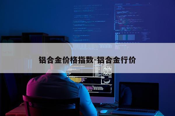 铝合金价格指数-铝合金行价