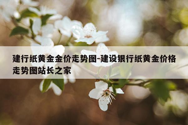 建行纸黄金金价走势图-建设银行纸黄金价格走势图站长之家