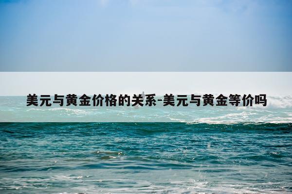 美元与黄金价格的关系-美元与黄金等价吗