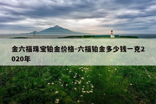 金六福珠宝铂金价格-六福铂金多少钱一克2020年