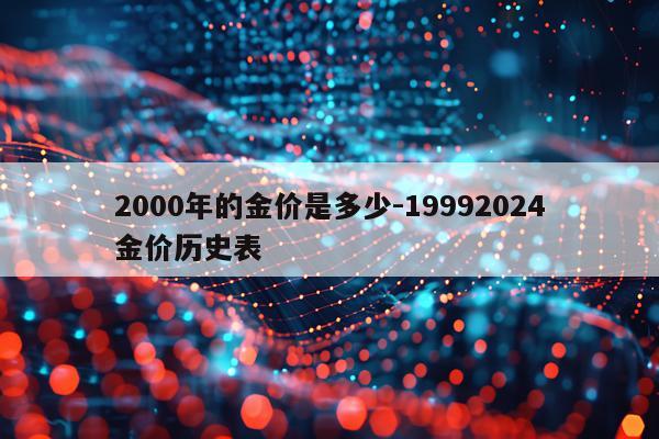 2000年的金价是多少-19992024金价历史表