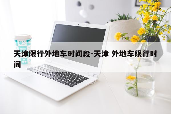 天津限行外地车时间段-天津 外地车限行时间
