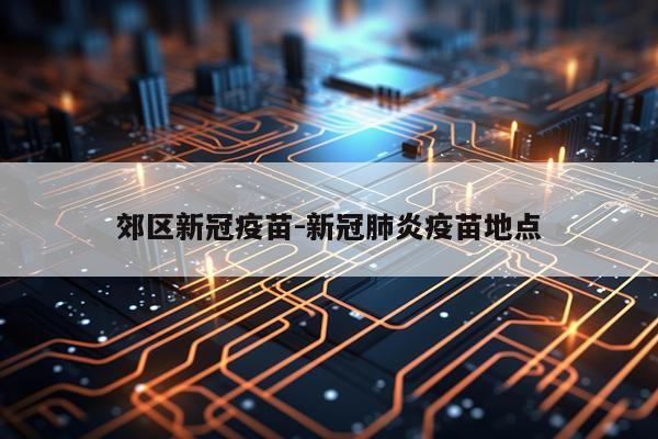 郊区新冠疫苗-新冠肺炎疫苗地点