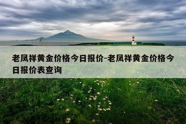 老凤祥黄金价格今日报价-老凤祥黄金价格今日报价表查询