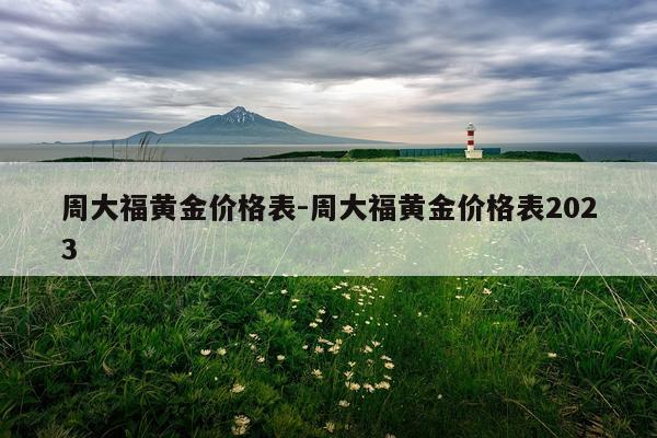 周大福黄金价格表-周大福黄金价格表2023