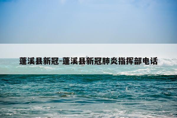 蓬溪县新冠-蓬溪县新冠肺炎指挥部电话