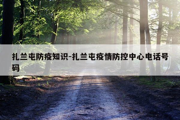 扎兰屯防疫知识-扎兰屯疫情防控中心电话号码