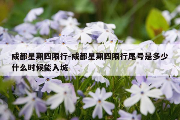 成都星期四限行-成都星期四限行尾号是多少什么时候能入城