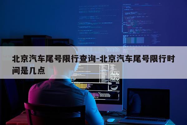 北京汽车尾号限行查询-北京汽车尾号限行时间是几点