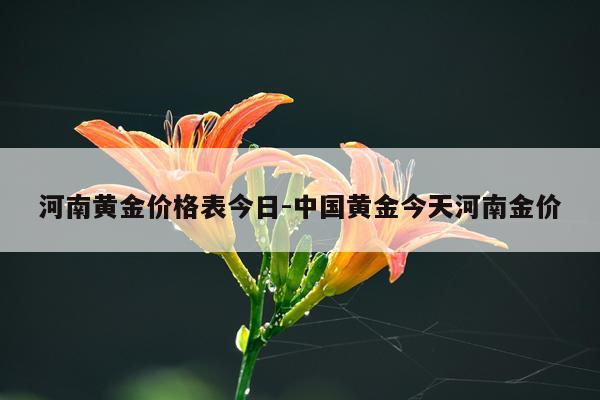 河南黄金价格表今日-中国黄金今天河南金价