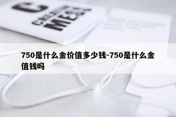 750是什么金价值多少钱-750是什么金值钱吗