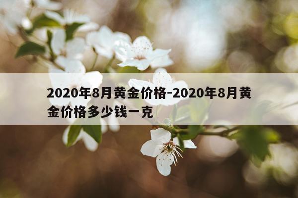 2020年8月黄金价格-2020年8月黄金价格多少钱一克