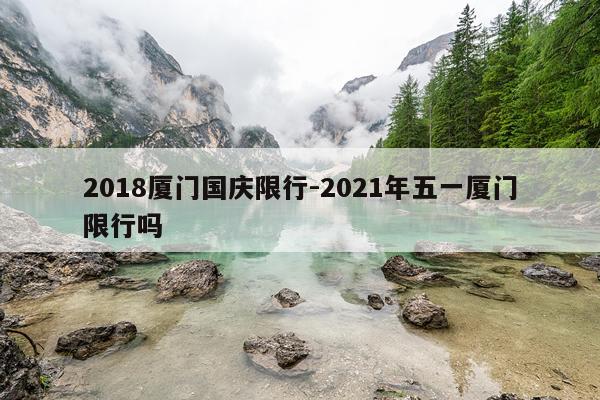 2018厦门国庆限行-2021年五一厦门限行吗