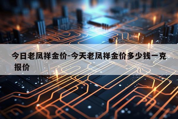 今日老凤祥金价-今天老凤祥金价多少钱一克 报价