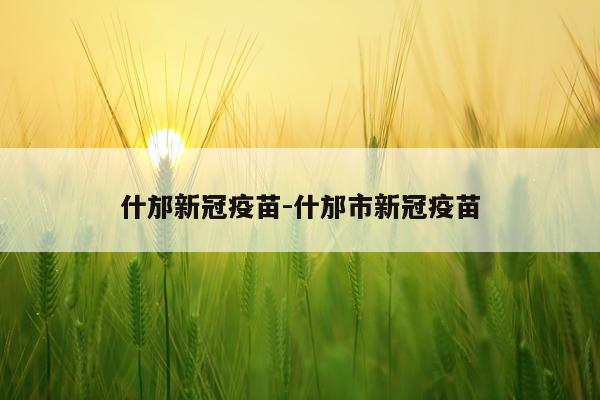 什邡新冠疫苗-什邡市新冠疫苗