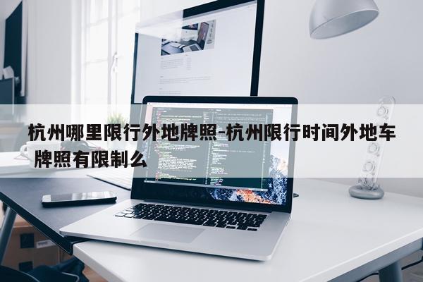 杭州哪里限行外地牌照-杭州限行时间外地车 牌照有限制么