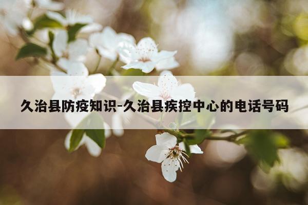 久治县防疫知识-久治县疾控中心的电话号码