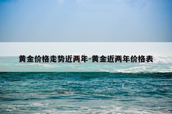 黄金价格走势近两年-黄金近两年价格表