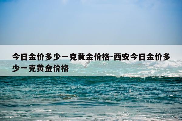今日金价多少一克黄金价格-西安今日金价多少一克黄金价格