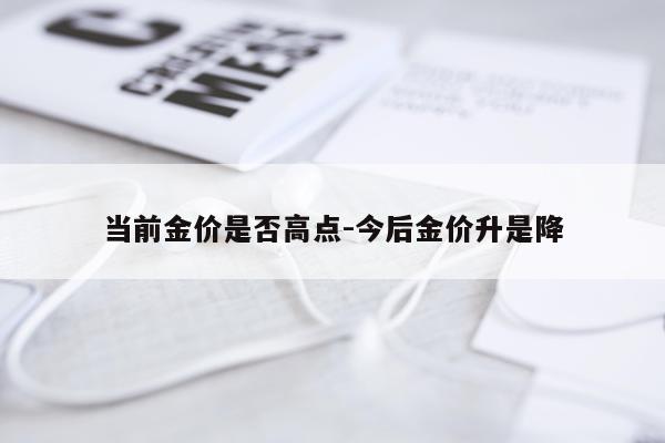 当前金价是否高点-今后金价升是降