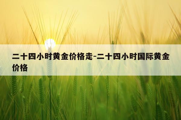 二十四小时黄金价格走-二十四小时国际黄金价格