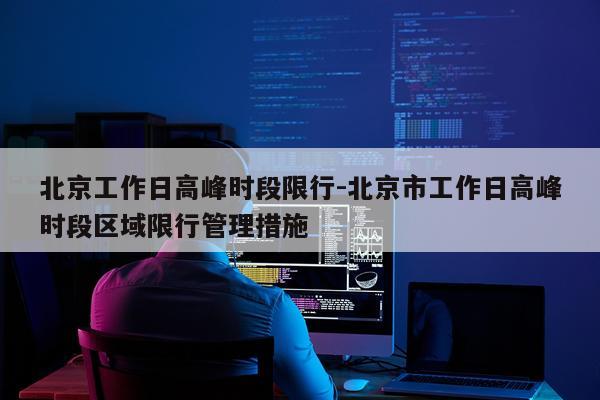 北京工作日高峰时段限行-北京市工作日高峰时段区域限行管理措施