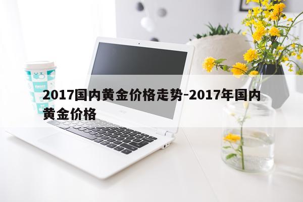 2017国内黄金价格走势-2017年国内黄金价格