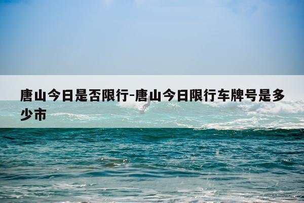 唐山今日是否限行-唐山今日限行车牌号是多少市