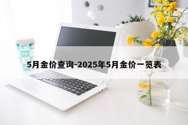 5月金价查询-2025年5月金价一览表