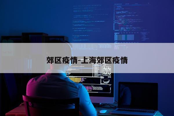 郊区疫情-上海郊区疫情