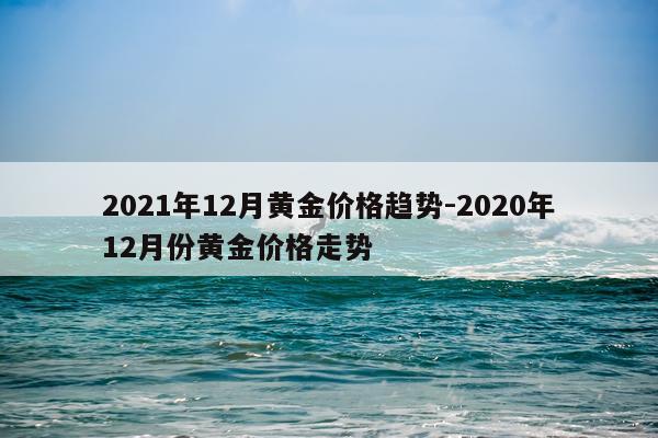 2021年12月黄金价格趋势-2020年12月份黄金价格走势