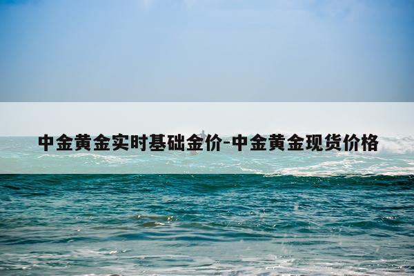 中金黄金实时基础金价-中金黄金现货价格