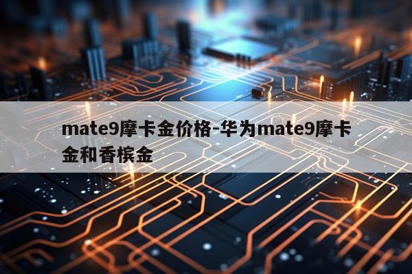 mate9摩卡金价格-华为mate9摩卡金和香槟金