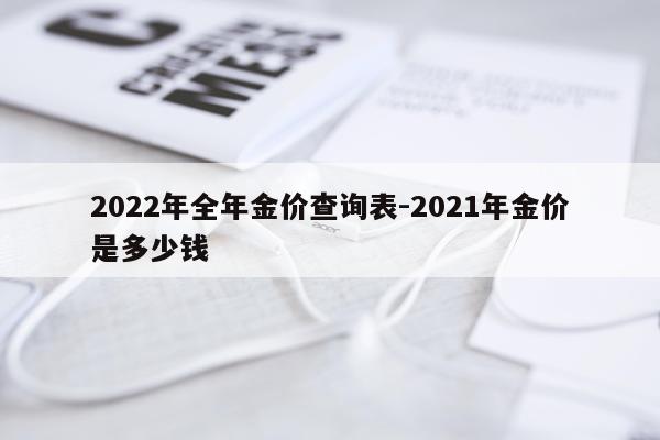 2022年全年金价查询表-2021年金价是多少钱