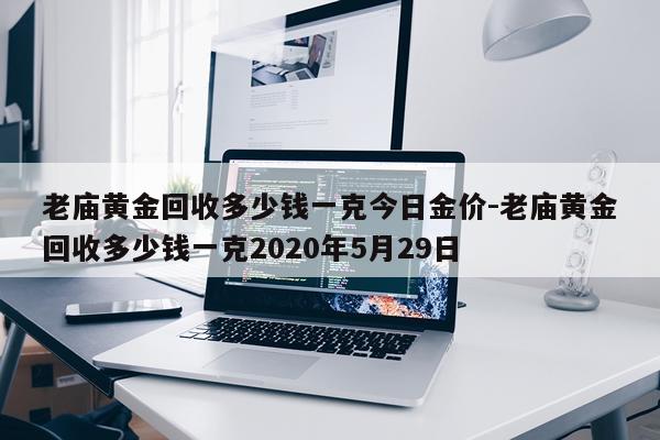 老庙黄金回收多少钱一克今日金价-老庙黄金回收多少钱一克2020年5月29日