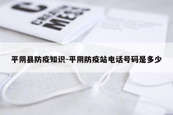平阴县防疫知识-平阴防疫站电话号码是多少