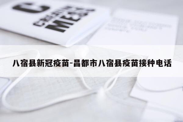 八宿县新冠疫苗-昌都市八宿县疫苗接种电话