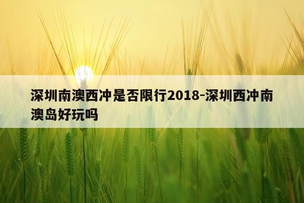 深圳南澳西冲是否限行2018-深圳西冲南澳岛好玩吗