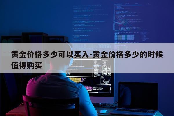 黄金价格多少可以买入-黄金价格多少的时候值得购买