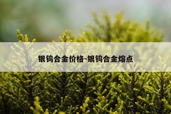 银钨合金价格-银钨合金熔点