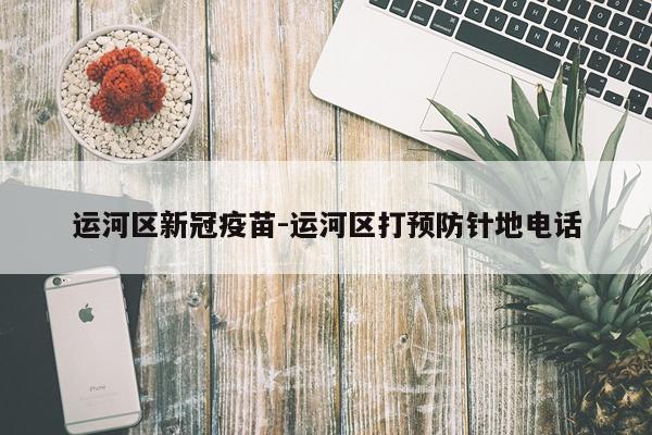 运河区新冠疫苗-运河区打预防针地电话