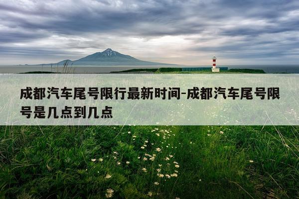 成都汽车尾号限行最新时间-成都汽车尾号限号是几点到几点