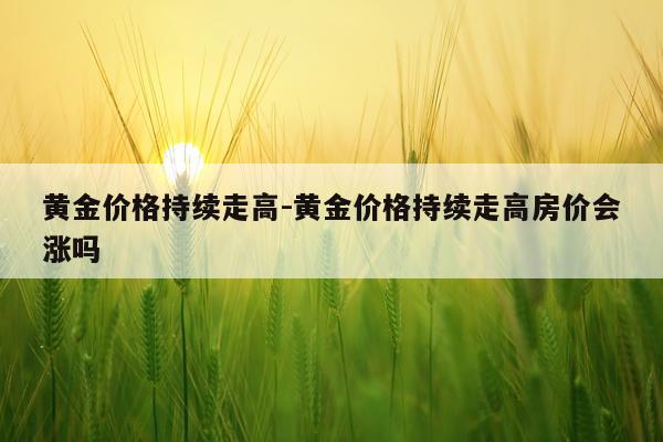 黄金价格持续走高-黄金价格持续走高房价会涨吗
