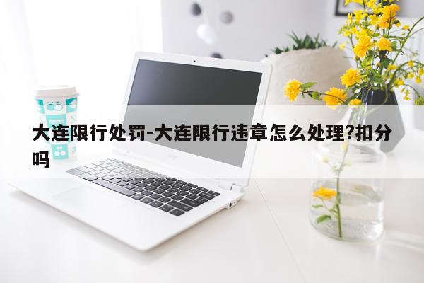 大连限行处罚-大连限行违章怎么处理?扣分吗