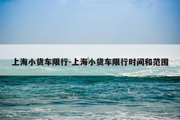 上海小货车限行-上海小货车限行时间和范围