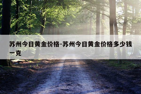 苏州今日黄金价格-苏州今日黄金价格多少钱一克